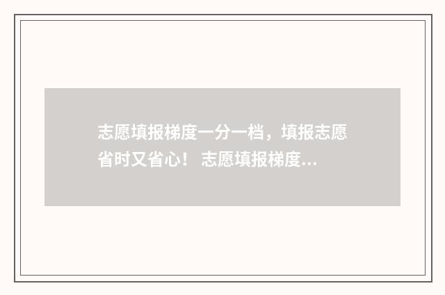 志愿填报梯度一分一档，填报志愿省时又省心！ 志愿填报梯度是什么意思