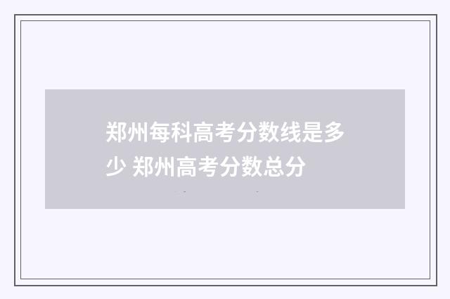 郑州每科高考分数线是多少 郑州高考分数总分