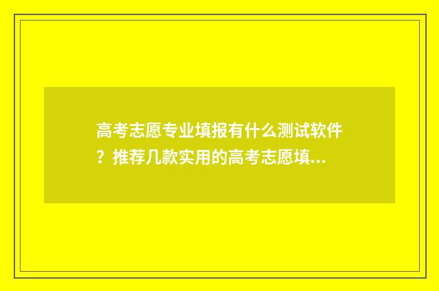 高考志愿专业填报有什么测试软件?推荐几款实用的高考志愿填报工具 高考志愿专业填不满可以吗