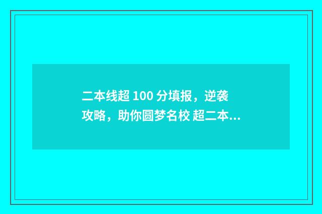 二本线超 100 分填报，逆袭攻略，助你圆梦名校 超二本线一百多分能上什么学校