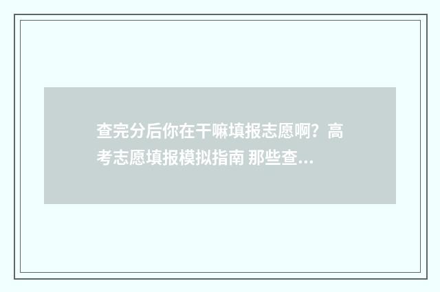 查完分后你在干嘛填报志愿啊?高考志愿填报模拟指南 那些查分后该懂的事