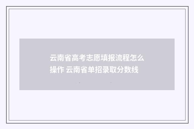 云南省高考志愿填报流程怎么操作 云南省单招录取分数线