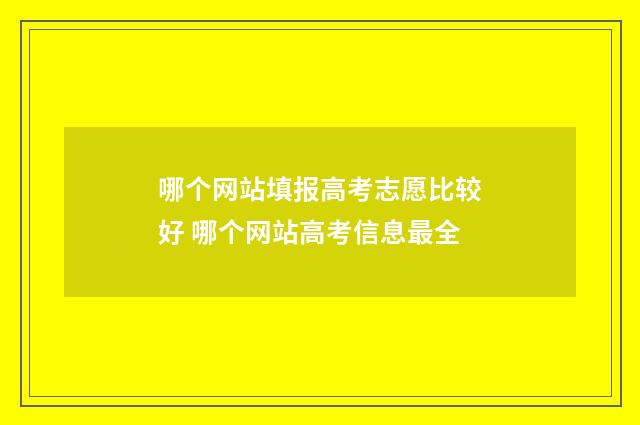 哪个网站填报高考志愿比较好 哪个网站高考信息最全