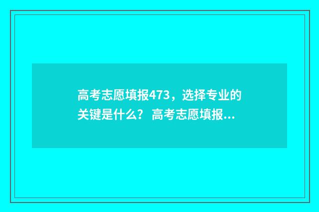 高考志愿填报473,选择专业的关键是什么? 高考志愿填报470左右