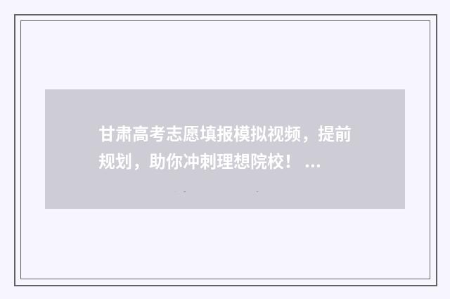 甘肃高考志愿填报模拟视频,提前规划,助你冲刺理想院校! 甘肃高考志愿填报时间2024年时间表