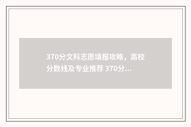 370分文科志愿填报攻略，高校分数线及专业推荐 370分文科可以去哪个学校