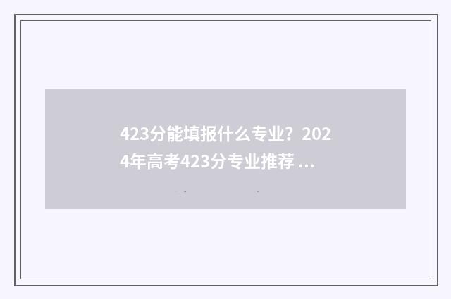 423分能填报什么专业?2024年高考423分专业推荐 高考成绩423分报什么学校好