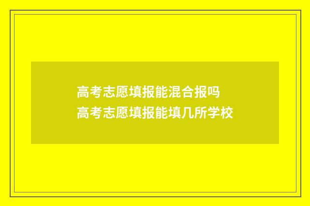 高考志愿填报能混合报吗 高考志愿填报能填几所学校