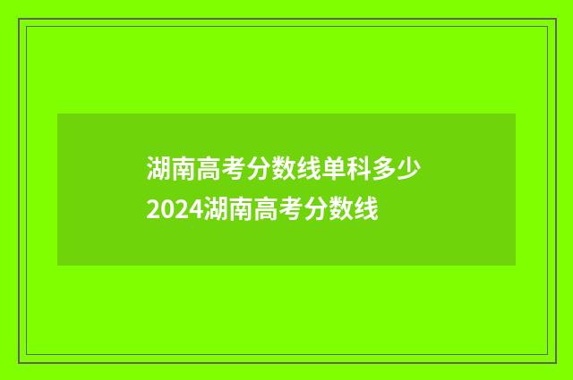 湖南高考分数线单科多少 2024湖南高考分数线