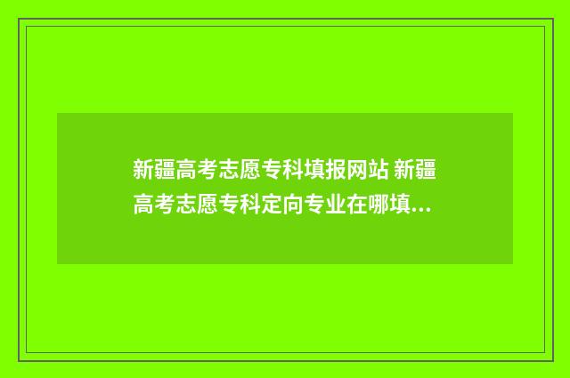 新疆高考志愿专科填报网站 新疆高考志愿专科定向专业在哪填报