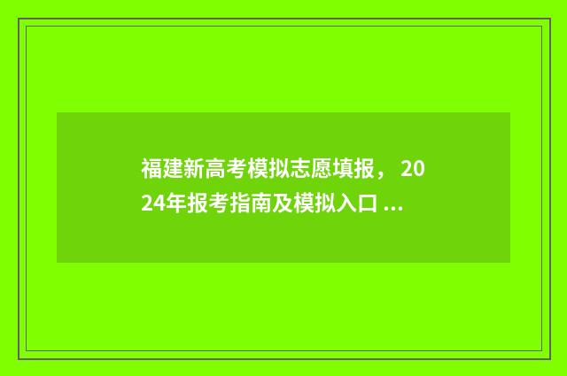 福建新高考模拟志愿填报, 2024年报考指南及模拟入口 福建新高考模拟填报志愿怎么填