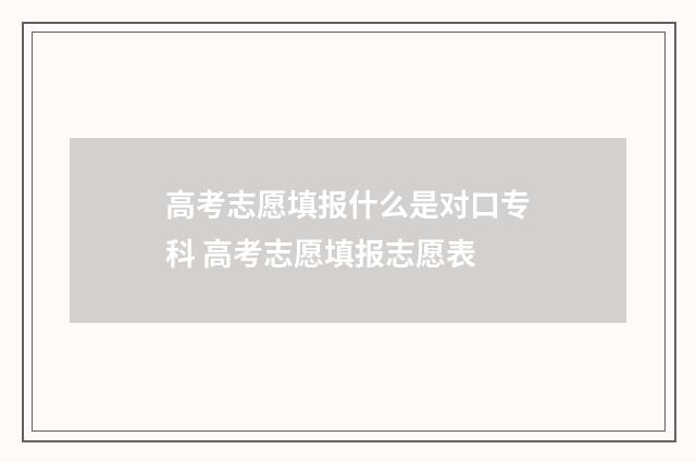 高考志愿填报什么是对口专科 高考志愿填报志愿表