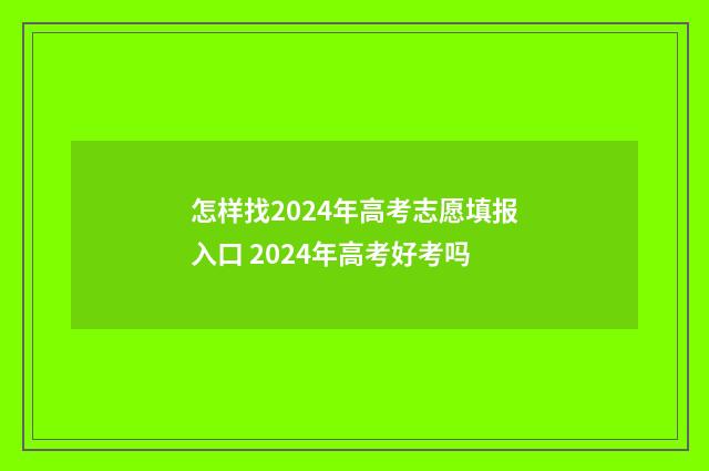 怎样找2024年高考志愿填报入口 2024年高考好考吗