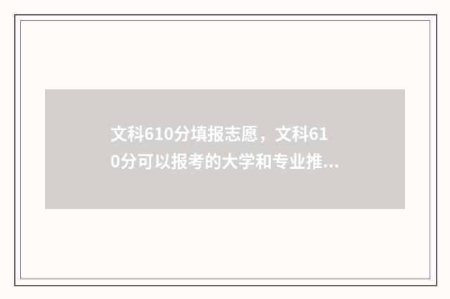 文科610分填报志愿,文科610分可以报考的大学和专业推荐 高考文科610分能上985吗