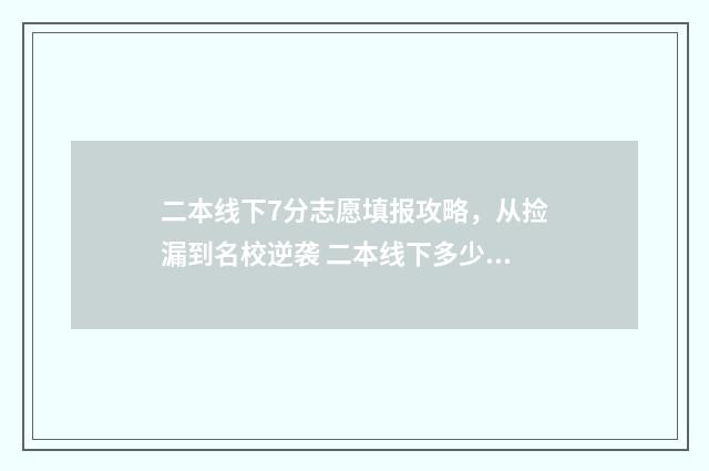 二本线下7分志愿填报攻略,从捡漏到名校逆袭 二本线下多少分可以读三本