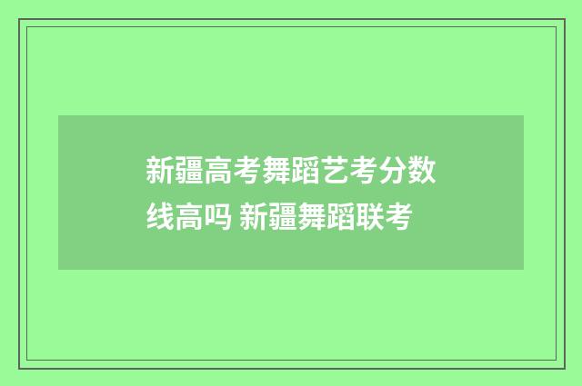 新疆高考舞蹈艺考分数线高吗 新疆舞蹈联考