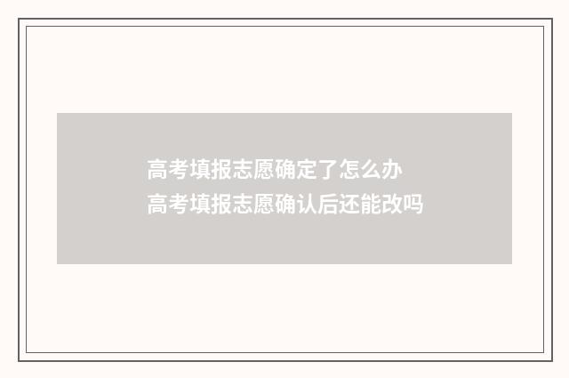 高考填报志愿确定了怎么办 高考填报志愿确认后还能改吗