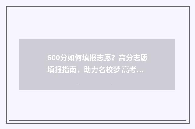 600分如何填报志愿？高分志愿填报指南，助力名校梦 高考600分以上怎么考