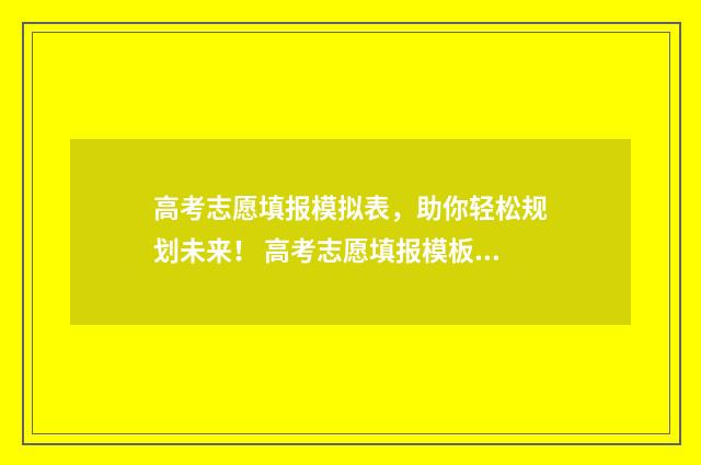 高考志愿填报模拟表,助你轻松规划未来! 高考志愿填报模板山西