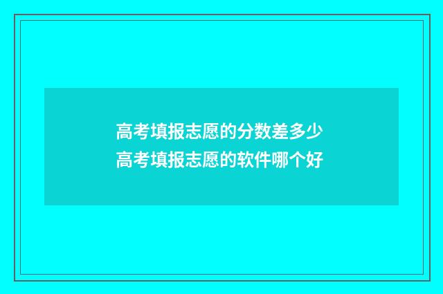 高考填报志愿的分数差多少 高考填报志愿的软件哪个好