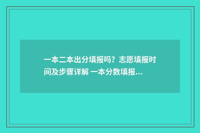 一本二本出分填报吗?志愿填报时间及步骤详解 一本分数填报二本院校