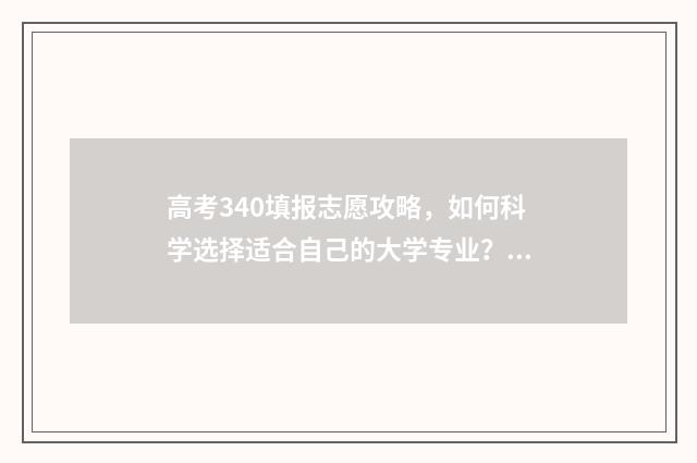 高考340填报志愿攻略，如何科学选择适合自己的大学专业？ 高考志愿343什么意思