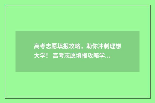 高考志愿填报攻略,助你冲刺理想大学! 高考志愿填报攻略学校