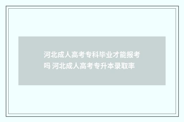 河北成人高考专科毕业才能报考吗 河北成人高考专升本录取率