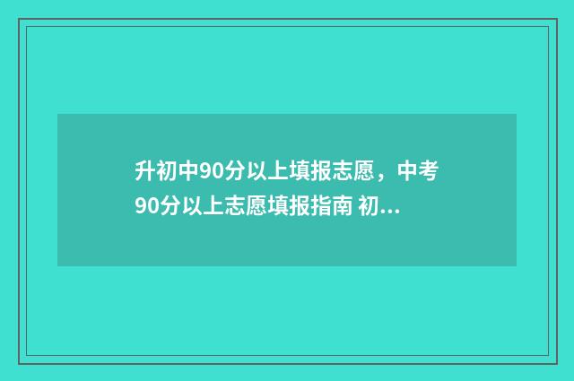 升初中90分以上填报志愿，中考90分以上志愿填报指南 初中升高中900分