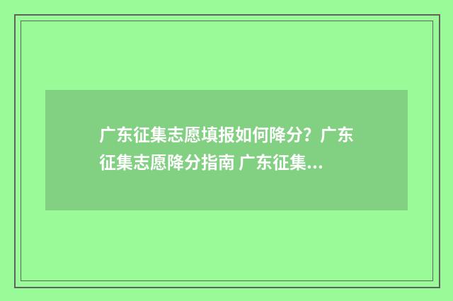 广东征集志愿填报如何降分？广东征集志愿降分指南 广东征集志愿填报时间及录取规则