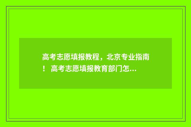 高考志愿填报教程,北京专业指南! 高考志愿填报教育部门怎么帮上忙