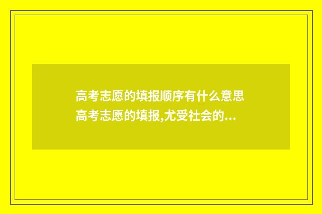 高考志愿的填报顺序有什么意思 高考志愿的填报,尤受社会的关注