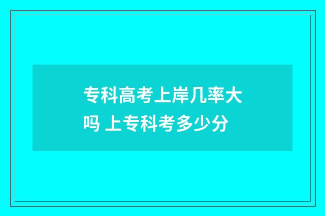 专科高考上岸几率大吗 上专科考多少分