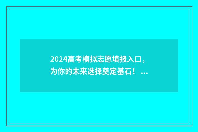 2024高考模拟志愿填报入口，为你的未来选择奠定基石！ 2024高考模拟志愿