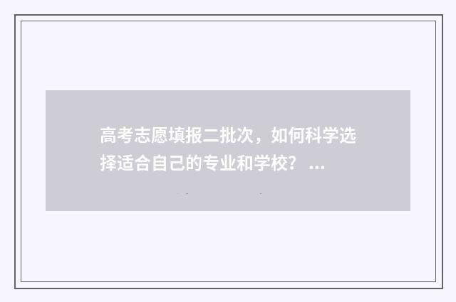 高考志愿填报二批次，如何科学选择适合自己的专业和学校？ 高考志愿填报二本时间