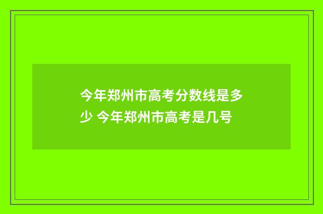 今年郑州市高考分数线是多少 今年郑州市高考是几号