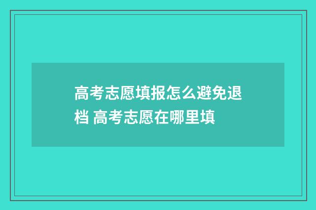 高考志愿填报怎么避免退档 高考志愿在哪里填
