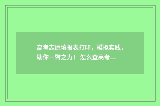 高考志愿填报表打印,模拟实践,助你一臂之力! 怎么查高考志愿填报表