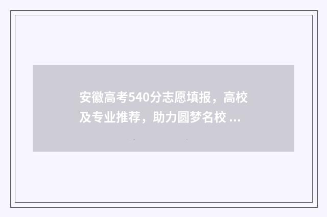 安徽高考540分志愿填报，高校及专业推荐，助力圆梦名校 2020安徽高考540分排多少名