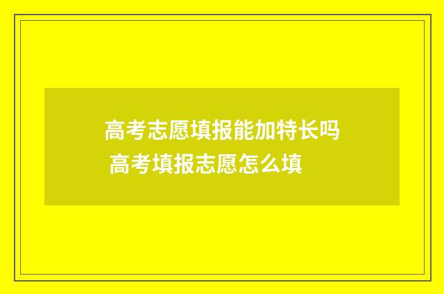 高考志愿填报能加特长吗 高考填报志愿怎么填