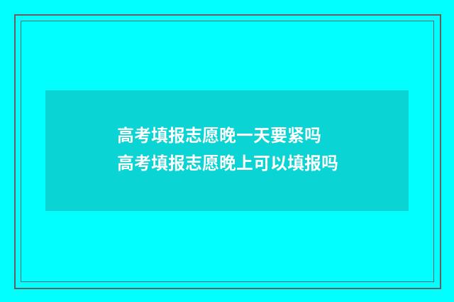 高考填报志愿晚一天要紧吗 高考填报志愿晚上可以填报吗