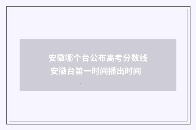 安徽哪个台公布高考分数线 安徽台第一时间播出时间