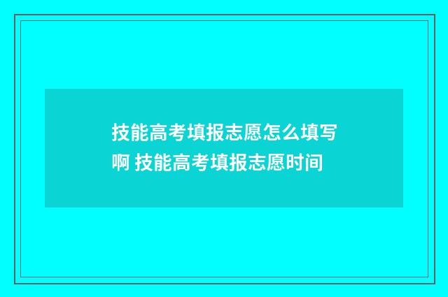 技能高考填报志愿怎么填写啊 技能高考填报志愿时间