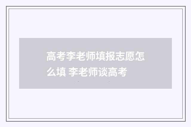 高考李老师填报志愿怎么填 李老师谈高考