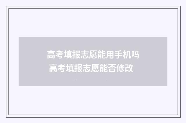 高考填报志愿能用手机吗 高考填报志愿能否修改