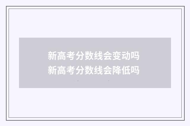 新高考分数线会变动吗 新高考分数线会降低吗