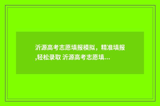 沂源高考志愿填报模拟,精准填报,轻松录取 沂源高考志愿填报机构有哪些