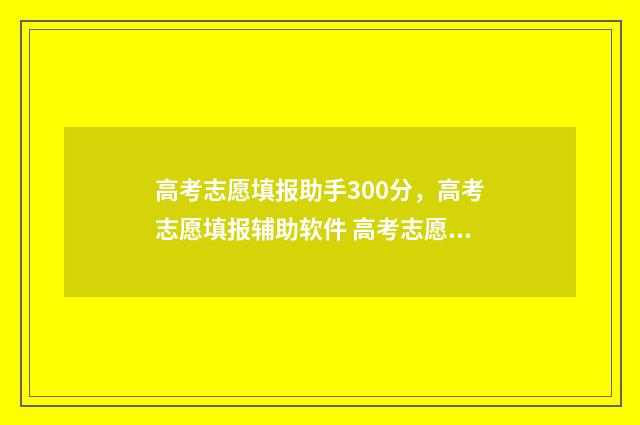高考志愿填报助手300分,高考志愿填报辅助软件 高考志愿填报助手2024版