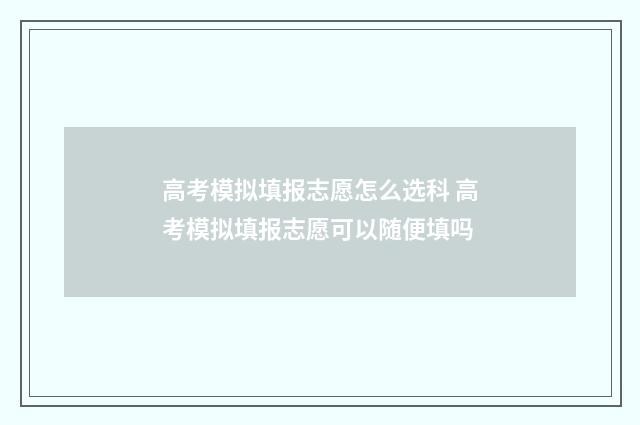高考模拟填报志愿怎么选科 高考模拟填报志愿可以随便填吗