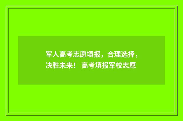 军人高考志愿填报,合理选择,决胜未来! 高考填报军校志愿